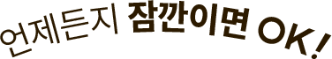 언제든지 잠깐이면 OK!